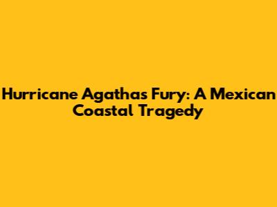 Hurricane Agatha's Fury: A Mexican Coastal Tragedy