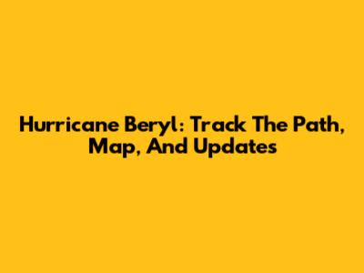 Hurricane Beryl: Track The Path, Map, And Updates