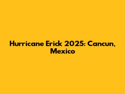 Hurricane Erick 2025: Cancun, Mexico