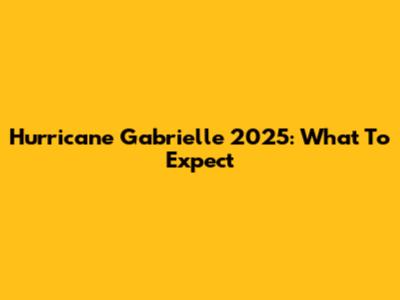 Hurricane Gabrielle 2025: What To Expect