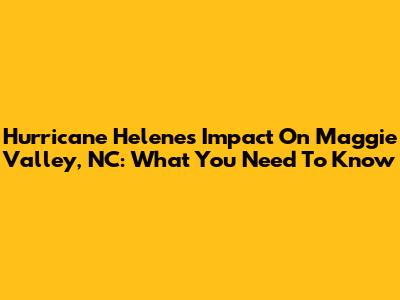 Hurricane Helene's Impact On Maggie Valley, NC: What You Need To Know