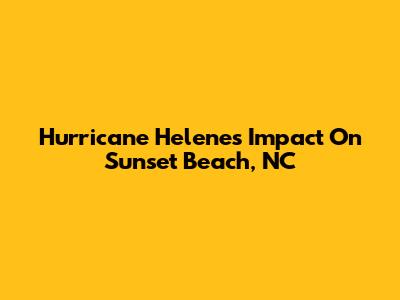 Hurricane Helene's Impact On Sunset Beach, NC