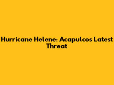 Hurricane Helene: Acapulco's Latest Threat