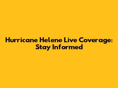 Hurricane Helene Live Coverage: Stay Informed