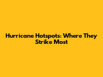 Hurricane Hotspots: Where They Strike Most