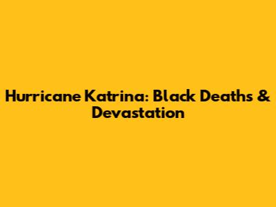 Hurricane Katrina: Black Deaths & Devastation