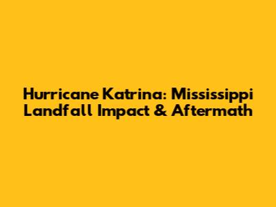 Hurricane Katrina: Mississippi Landfall Impact & Aftermath