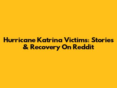 Hurricane Katrina Victims: Stories & Recovery On Reddit