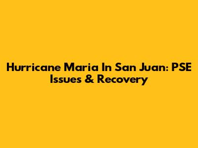 Hurricane Maria In San Juan: PSE Issues & Recovery