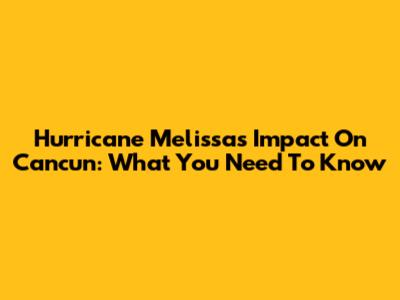 Hurricane Melissa's Impact On Cancun: What You Need To Know
