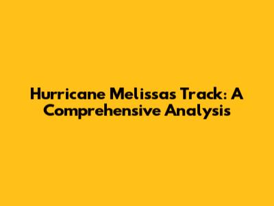 Hurricane Melissa's Track: A Comprehensive Analysis