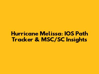 Hurricane Melissa: IOS Path Tracker & MSC/SC Insights