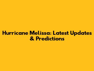Hurricane Melissa: Latest Updates & Predictions