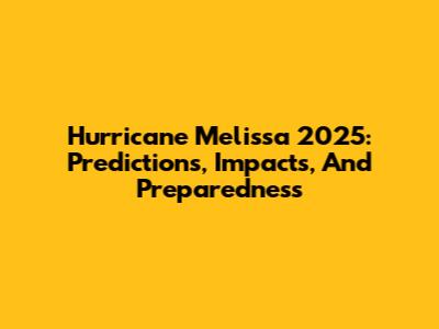 Hurricane Melissa 2025: Predictions, Impacts, And Preparedness