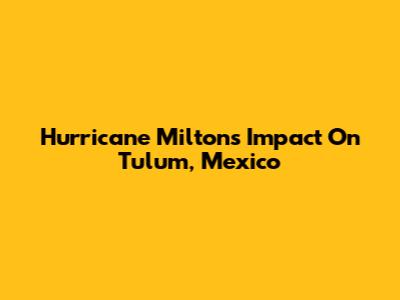 Hurricane Milton's Impact On Tulum, Mexico