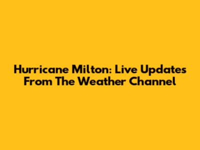 Hurricane Milton: Live Updates From The Weather Channel