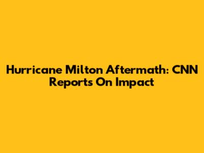 Hurricane Milton Aftermath: CNN Reports On Impact
