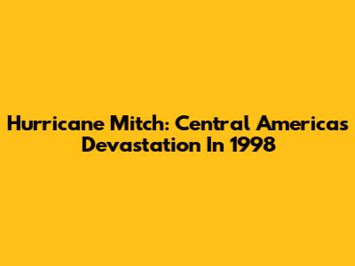 Hurricane Mitch: Central America's Devastation In 1998