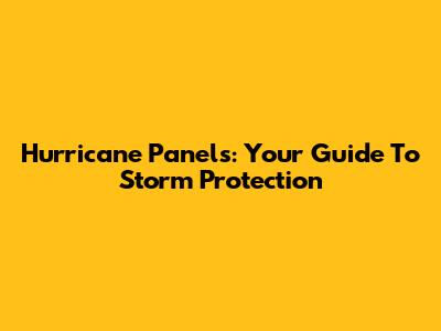 Hurricane Panels: Your Guide To Storm Protection