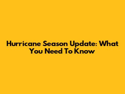 Hurricane Season Update: What You Need To Know