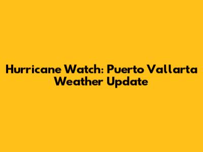 Hurricane Watch: Puerto Vallarta Weather Update
