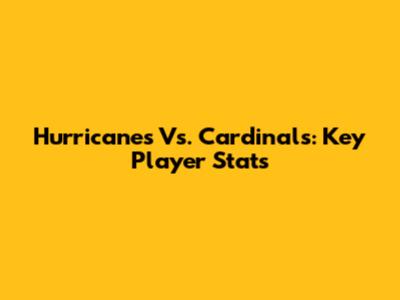 Hurricanes Vs. Cardinals: Key Player Stats