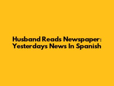 Husband Reads Newspaper: Yesterday's News In Spanish