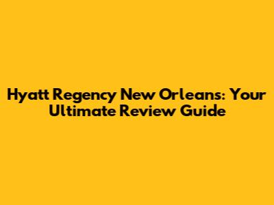 Hyatt Regency New Orleans: Your Ultimate Review Guide