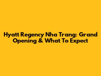 Hyatt Regency Nha Trang: Grand Opening & What To Expect