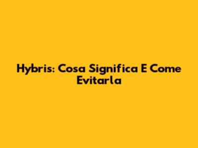 Hybris: Cosa Significa E Come Evitarla