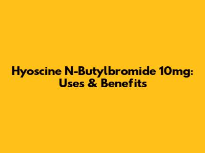 Hyoscine N-Butylbromide 10mg: Uses & Benefits