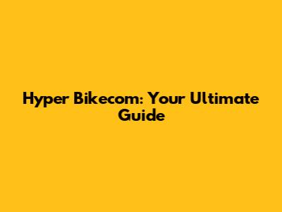 Hyper Bikecom: Your Ultimate Guide