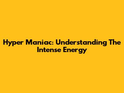 Hyper Maniac: Understanding The Intense Energy