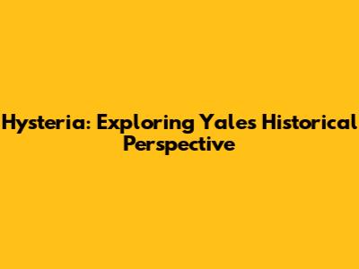 Hysteria: Exploring Yale's Historical Perspective