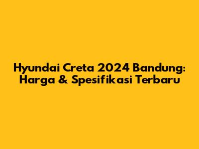 Hyundai Creta 2024 Bandung: Harga & Spesifikasi Terbaru