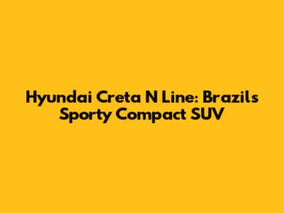 Hyundai Creta N Line: Brazil's Sporty Compact SUV