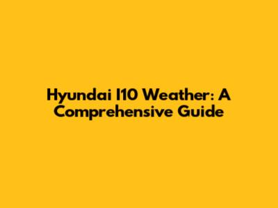 Hyundai I10 Weather: A Comprehensive Guide