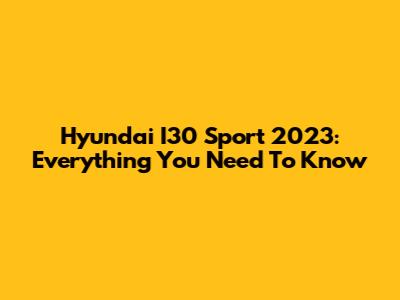 Hyundai I30 Sport 2023: Everything You Need To Know