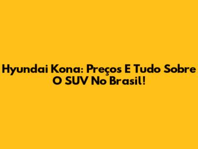 Hyundai Kona: Preços E Tudo Sobre O SUV No Brasil!