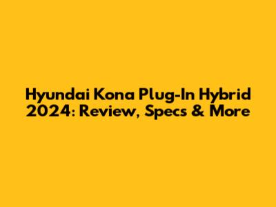 Hyundai Kona Plug-In Hybrid 2024: Review, Specs & More