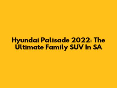 Hyundai Palisade 2022: The Ultimate Family SUV In SA