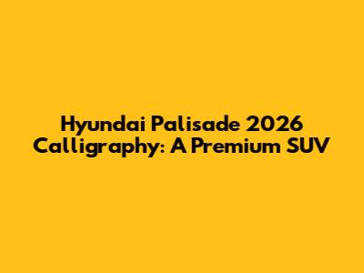 Hyundai Palisade 2026 Calligraphy: A Premium SUV