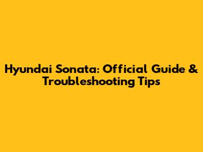 Hyundai Sonata: Official Guide & Troubleshooting Tips