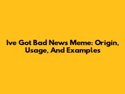 I've Got Bad News Meme: Origin, Usage, And Examples