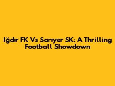 Iğdır FK Vs Sarıyer SK: A Thrilling Football Showdown