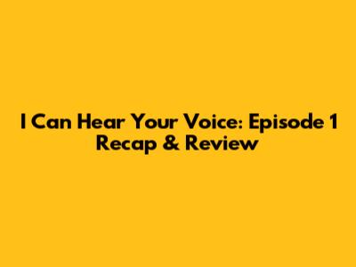 I Can Hear Your Voice: Episode 1 Recap & Review