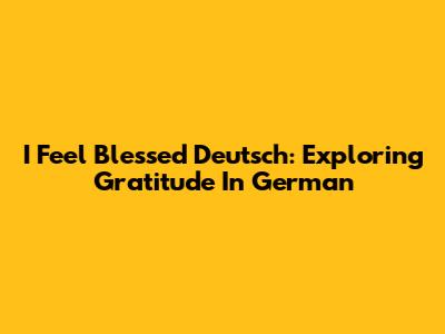 I Feel Blessed Deutsch: Exploring Gratitude In German