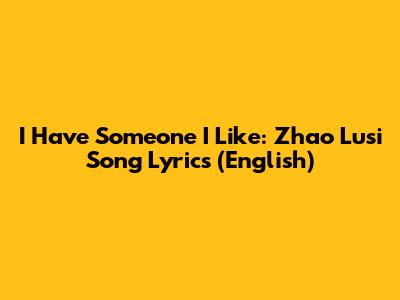 I Have Someone I Like: Zhao Lusi Song Lyrics (English)