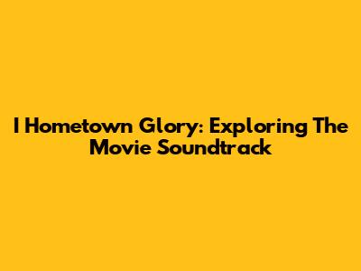 I Hometown Glory: Exploring The Movie Soundtrack