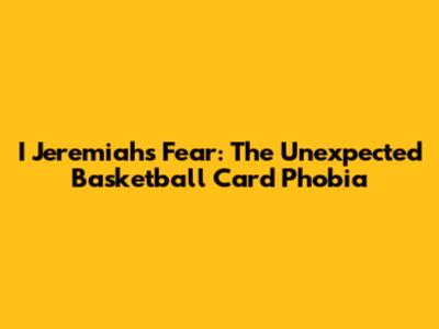 I Jeremiah's Fear: The Unexpected Basketball Card Phobia